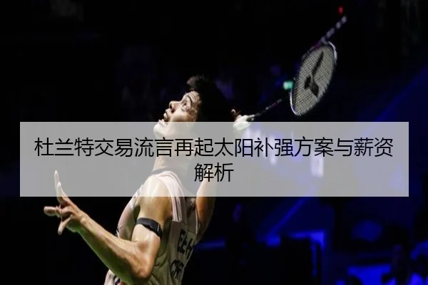 杜兰特交易流言再起太阳补强方案与薪资解析