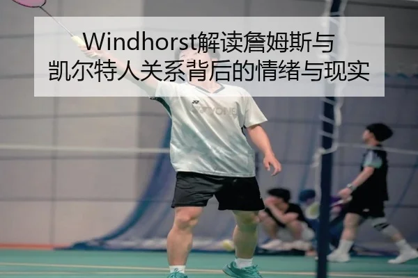 Windhorst解读詹姆斯与凯尔特人关系背后的情绪与现实