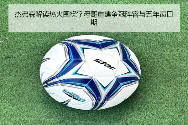 杰弗森解读热火围绕字母哥重建争冠阵容与五年窗口期