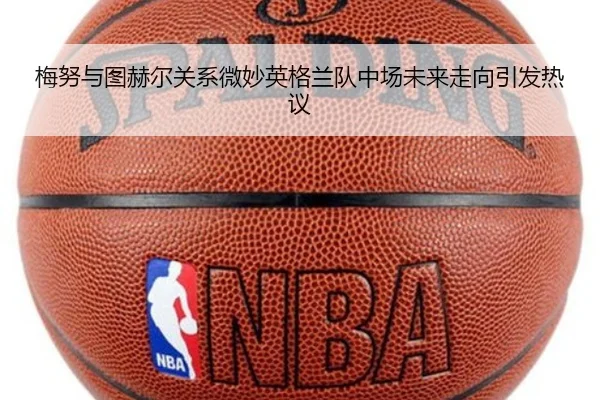 梅努与图赫尔关系微妙英格兰队中场未来走向引发热议